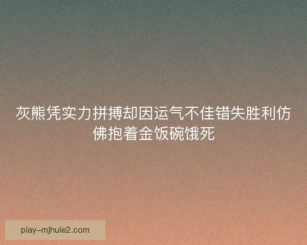 灰熊凭实力拼搏却因运气不佳错失胜利仿佛抱着金饭碗饿死