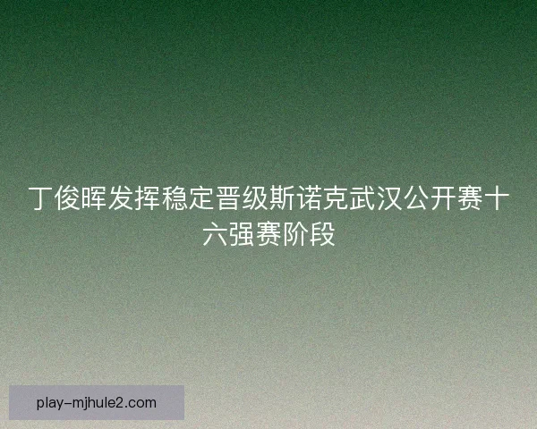 丁俊晖发挥稳定晋级斯诺克武汉公开赛十六强赛阶段