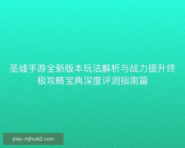 圣墟手游全新版本玩法解析与战力提升终极攻略宝典深度评测指南篇