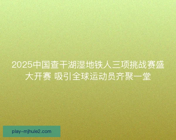 2025中国查干湖湿地铁人三项挑战赛盛大开赛 吸引全球运动员齐聚一堂