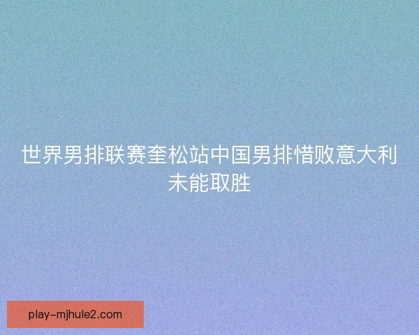 世界男排联赛奎松站中国男排惜败意大利未能取胜
